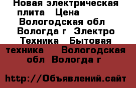 Новая электрическая плита › Цена ­ 5 000 - Вологодская обл., Вологда г. Электро-Техника » Бытовая техника   . Вологодская обл.,Вологда г.